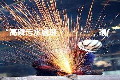 “高磷污水處理，環(huán)保先鋒，守護(hù)碧水藍(lán)天！”